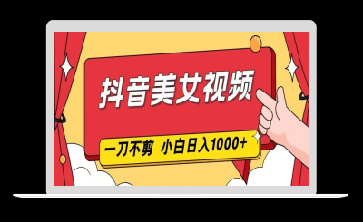 抖音美女视频，一刀不剪，两分钟一条视频，小白轻松上手，日入1000-站源网
