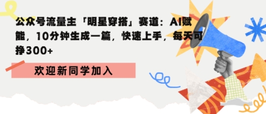 公众号流量主明星穿搭赛道，AI赋能10分钟生成一篇，快速上手，每天收益3张