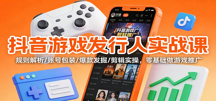 抖音游戏发行人实战课：规则解析/账号包装/爆款发掘 /剪辑实操，零基础做游戏推广-站源网