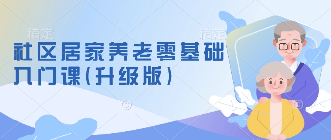 社区居家养老零基础入门课(升级版)了解新手做养老的可行模式，掌握养老项目的筹备方法-站源网