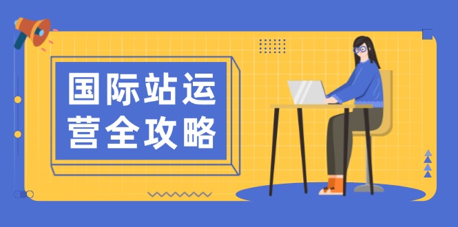 （13988期）国际站运营全攻略：涵盖日常运营到数据分析，助力打造高效运营思路-站源网