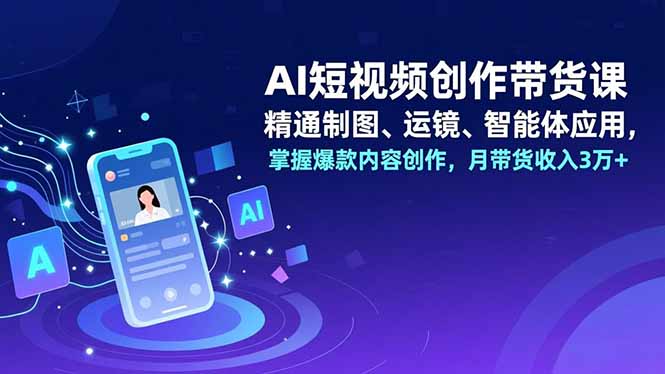 AI短视频创作带货课，精通制图、运镜、智能体应用，掌握爆款内容创作，月带货收入3万+-站源网