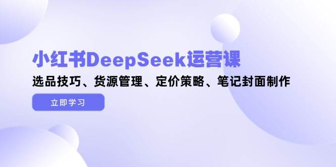 图片[1]-小红书DeepSeek运营课，选品技巧、货源管理、定价策略、笔记封面制作-站源网