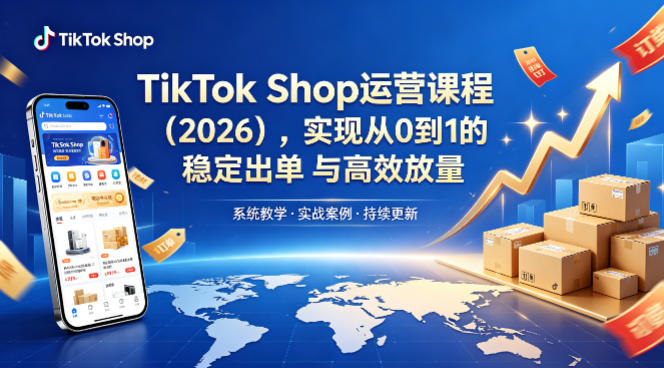 TikTok Shop运营课程(2026)，实现从0到1的稳定出单与高效放量