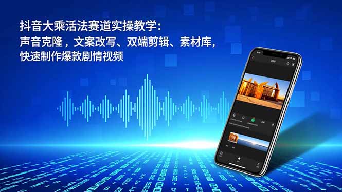抖音大乘活法赛道实操教学：声音克隆，文案改写、双端剪辑、素材库，快速制作爆款剧情视频-站源网