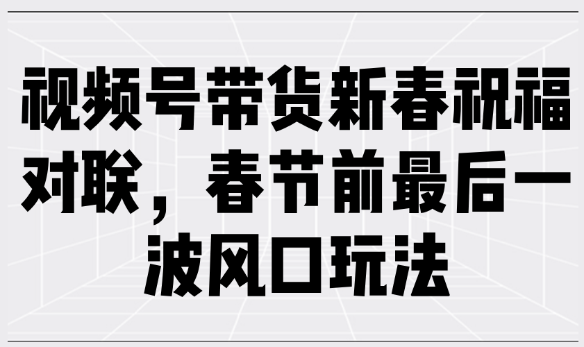 （13991期）视频号带货新春祝福对联，春节前最后一波风口玩法-站源网
