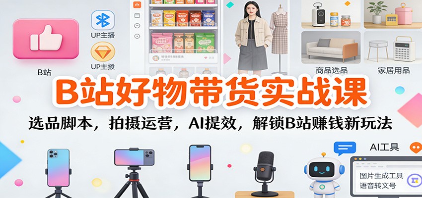 B站好物带货实战课：选品脚本，拍摄运营，AI提效，解锁B站赚钱新玩法-站源网