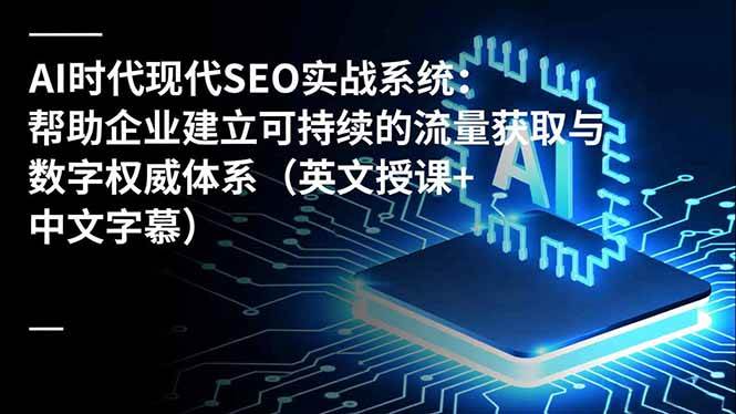 （16760期）AI时代现代SEO实战系统：帮助企业建立可持续的流量获取与数字权威体系（英文授课+中文字幕）-站源网