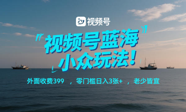 视频号蓝海小众玩法！外面收费399，零门槛日入3张+，老少皆宜