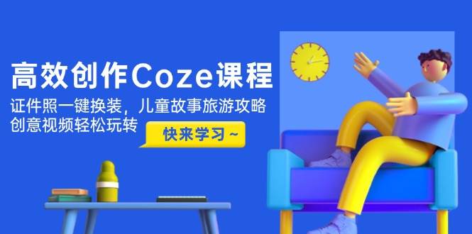 图片[1]-高效创作Coze课程，证件照一键换装，儿童故事旅游攻略，创意视频轻松玩转-站源网