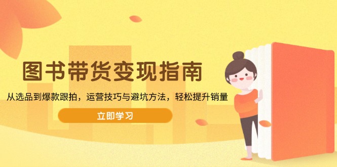 （13985期）图书带货变现指南，从选品到爆款跟拍，运营技巧与避坑方法，轻松提升销量-站源网