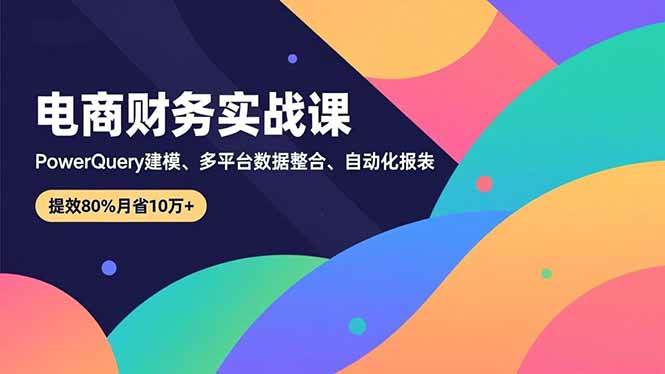 （16746期）电商财务实战课，Power Query建模、多平台数据整合、自动化报表，提效80%月省10万+-站源网