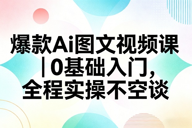 爆款Ai图文视频课,0基础入门,全程实操不空谈 爆款Ai图文视频课,0基础入门,全程实操不空谈