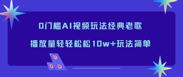 0门槛AI视频玩法经典老歌，播放量轻轻松松10w+玩法简单-站源网