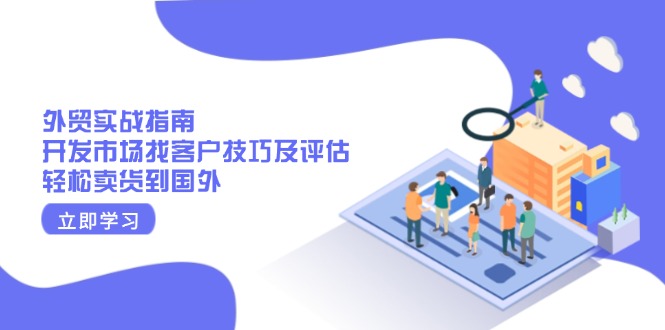 （13987期）外贸实战指南：开发市场找客户技巧及评估，轻松卖货到国外-站源网