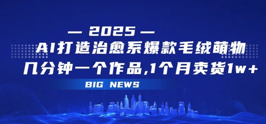 AI打造治愈系爆款毛绒萌物，几分钟一个作品，1 个月卖货 1w+