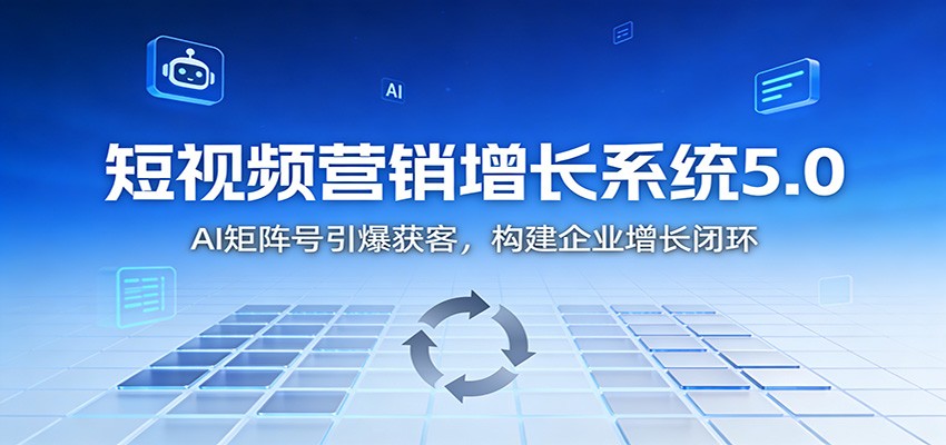 短视频营销增长系统5.0：AI 矩阵号引爆获客，构建企业增长闭环-站源网