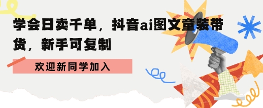 学会日卖千单，抖音ai图文童装带货，新手可复制