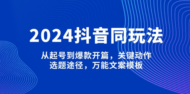 （13982期）2024抖音同玩法，从起号到爆款开篇，关键动作，选题途径，万能文案模板-站源网