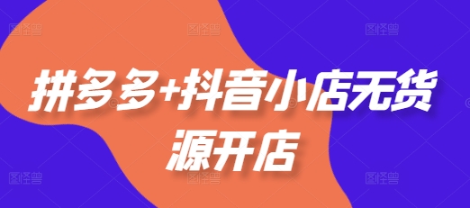 拼多多+抖音小店无货源开店，包括：选品、运营、基础、付费推广、爆款案例等(更新25年8月)