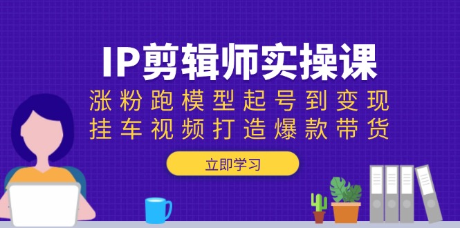 （13980期）IP剪辑师实操课：涨粉跑模型起号到变现，挂车视频打造爆款带货-站源网