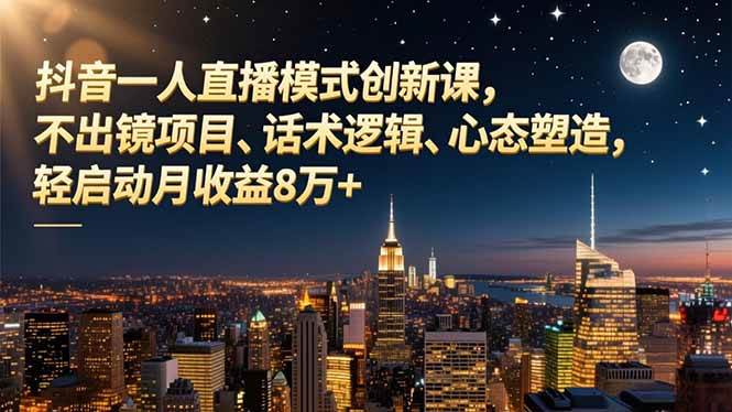 （16750期）抖音一人直播模式创新课，不出镜项目、话术逻辑、心态塑造，轻启动月收益8万+-站源网