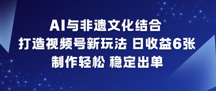 AI与非遗文化结合，打造视频号新玩法，日收益6张，制作轻松，稳定出单-站源网
