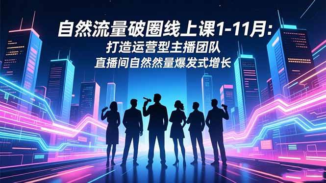（16810期）自然流量破圈线上课1-11月：打造运营型主播团队 直播间自然流量爆发式增长-站源网