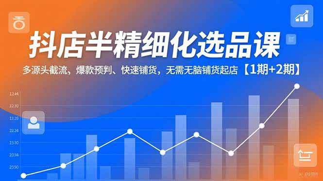 （16825期）抖店半精细化选品课，多源头截流、爆款预判、快速铺货，无需无脑铺货起店【1期+2期】-站源网