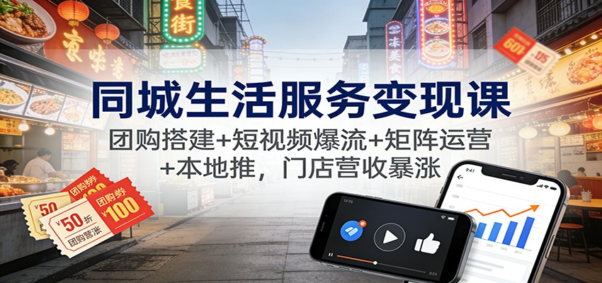 同城生活服务变现课：团购搭建+短视频爆流+矩阵运营+本地推，门店营收暴涨-站源网