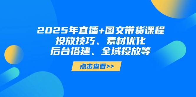 图片[1]-2025年短视频图文带货+直播带货：投放技巧、素材优化、后台搭建、全域投放等-站源网