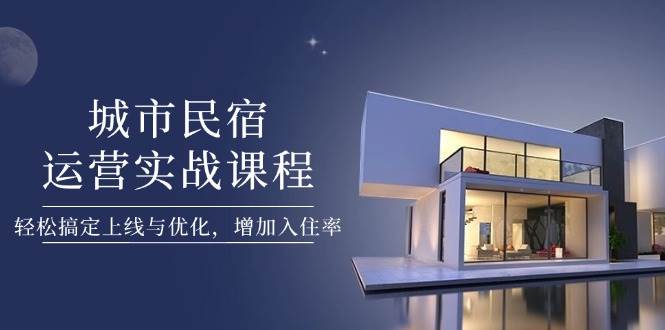 图片[1]-城市民宿运营实战课程，轻松搞定上线与优化，增加入住率-站源网