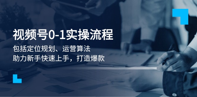 （13984期）视频号0-1实战流程，包括定位规划、运营算法，助力新手快速上手，打造爆款-站源网