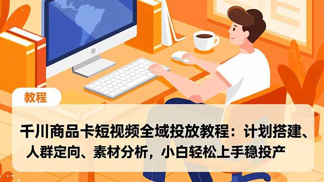 千川商品卡短视频全域投放教程：计划搭建、人群定向、素材分析，小白轻松上手稳投产-站源网