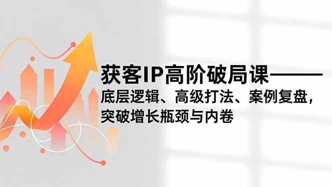 （16804期）获客IP高阶破局课，底层逻辑、高级打法、案例复盘，突破增长瓶颈与内卷-站源网