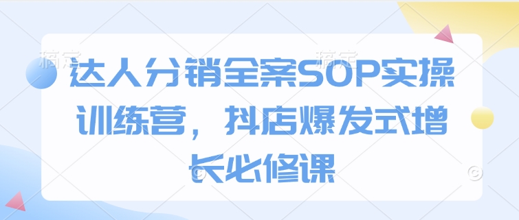 达人分销全案SOP实操训练营，抖店爆发式增长必修课-站源网