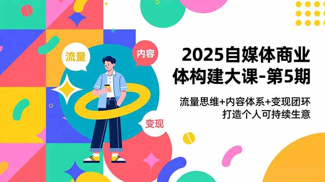 2025自媒体商业体构建大课-第5期,流量思维+内容体系+变现闭环,打造个人可持续生意-站源网