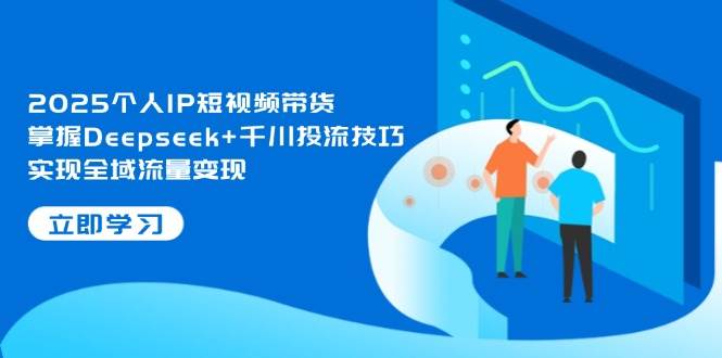 图片[1]-2025个人IP短视频带货，掌握Deepseek+千川投流技巧，实现全域流量变现-站源网