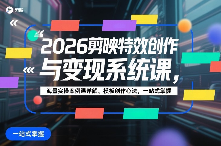 2026剪映特效创作与变现系统课，海量实操案例课详解、模板创作心法，一站式掌握