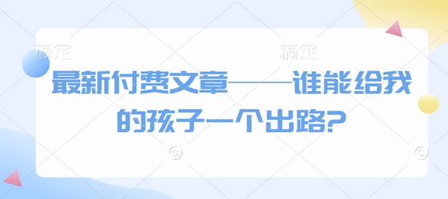 最新付费文章——谁能给我的孩子一个出路?-站源网
